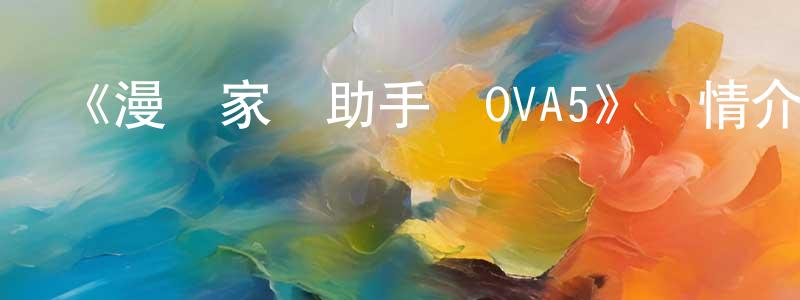 安曉萍發布《漫畫家與助手們OVA5》詳情介紹_漫畫家與助手們OVA5OVA在線觀看_漫畫家與助手們OVA5迅雷下載_日漫